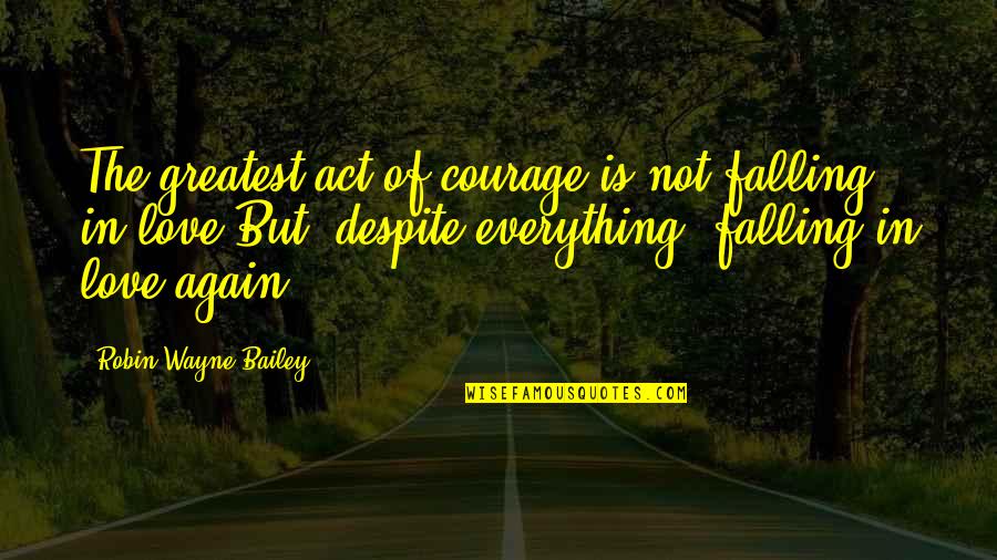 Courage In Love Quotes By Robin Wayne Bailey: The greatest act of courage is not falling Courage In Love Quotes By Robin Wayne Bailey: The greatest act of courage is not falling