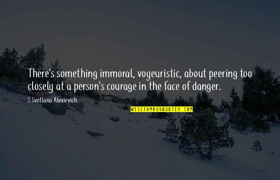 Courage In The Face Of Danger Quotes By Svetlana Alexievich: There's something immoral, voyeuristic, about peering too closely