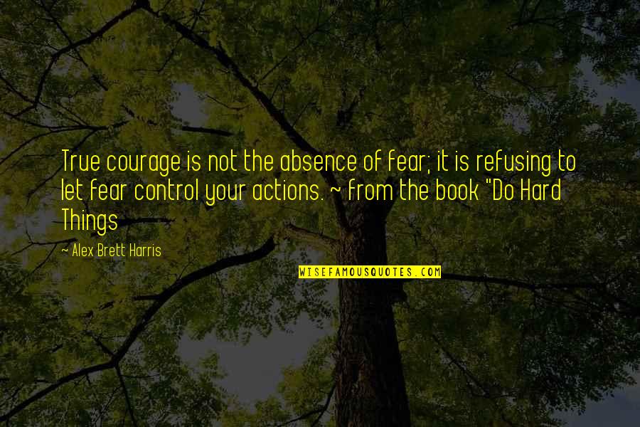 'courage Is Not The Absence Of Fear' Quotes By Alex Brett Harris: True courage is not the absence of fear;