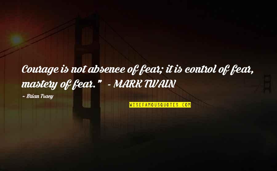 'courage Is Not The Absence Of Fear' Quotes By Brian Tracy: Courage is not absence of fear; it is