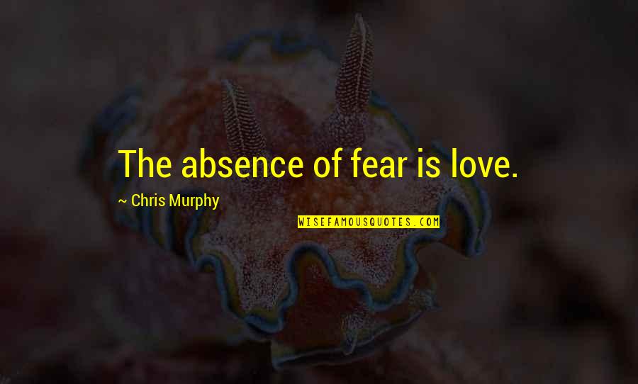 'courage Is Not The Absence Of Fear' Quotes By Chris Murphy: The absence of fear is love.