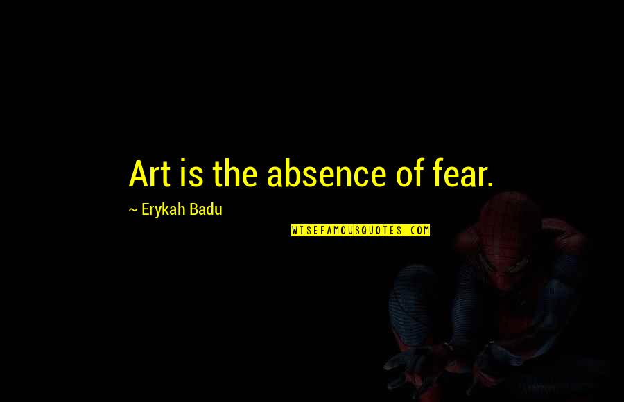 'courage Is Not The Absence Of Fear' Quotes By Erykah Badu: Art is the absence of fear.