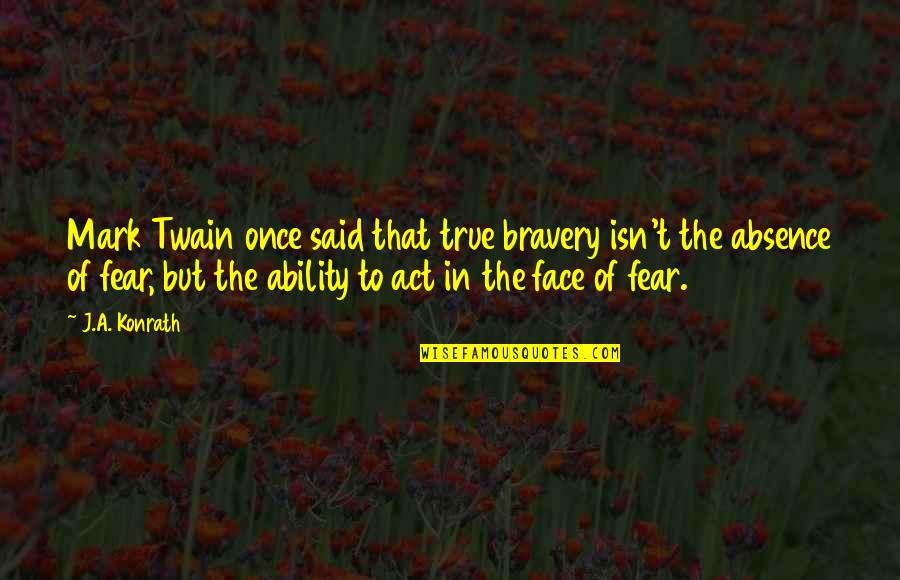 'courage Is Not The Absence Of Fear' Quotes By J.A. Konrath: Mark Twain once said that true bravery isn't