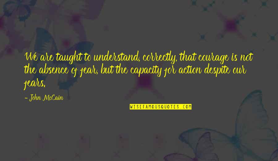 'courage Is Not The Absence Of Fear' Quotes By John McCain: We are taught to understand, correctly, that courage