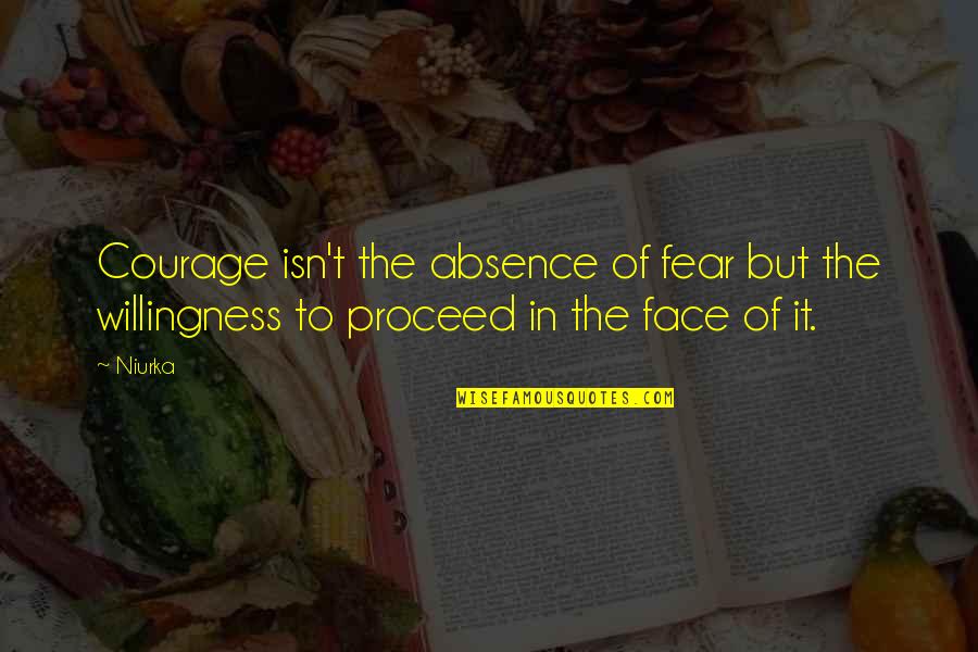 'courage Is Not The Absence Of Fear' Quotes By Niurka: Courage isn't the absence of fear but the