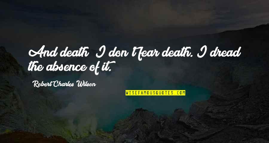 'courage Is Not The Absence Of Fear' Quotes By Robert Charles Wilson: And death? I don't fear death. I dread 'courage Is Not The Absence Of Fear' Quotes By Robert Charles Wilson: And death? I don't fear death. I dread