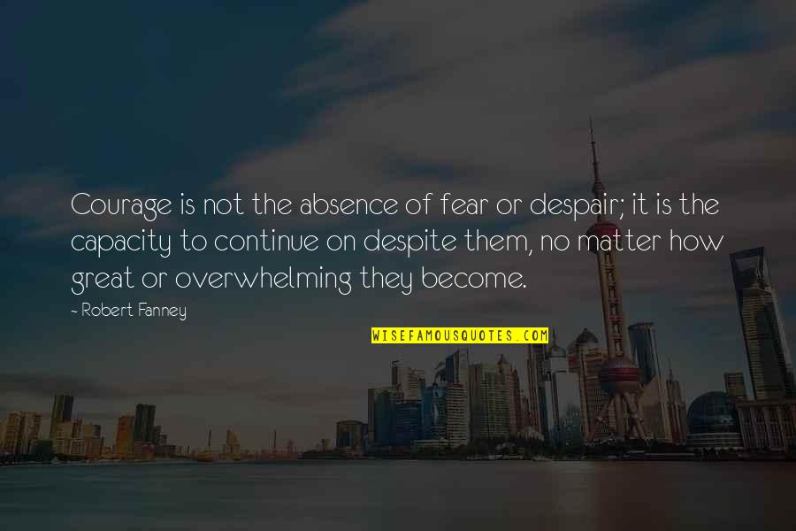 'courage Is Not The Absence Of Fear' Quotes By Robert Fanney: Courage is not the absence of fear or