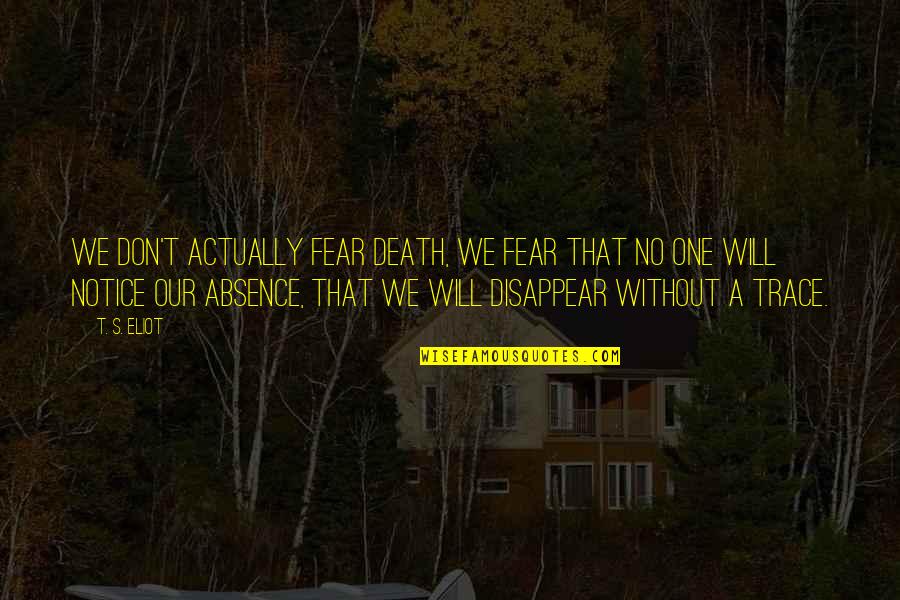 'courage Is Not The Absence Of Fear' Quotes By T. S. Eliot: We don't actually fear death, we fear that