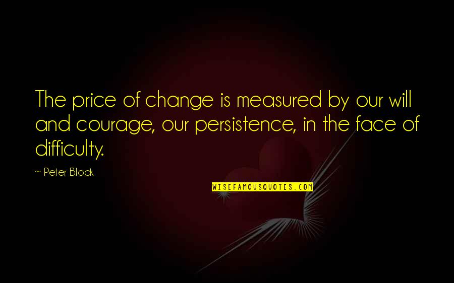 Courage Is Quotes By Peter Block: The price of change is measured by our