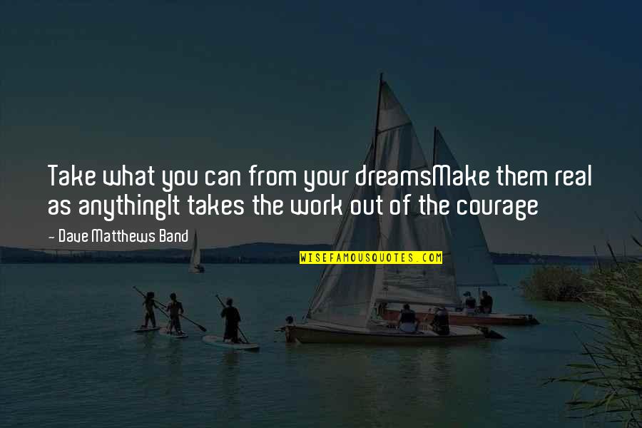 Courage&real Quotes By Dave Matthews Band: Take what you can from your dreamsMake them