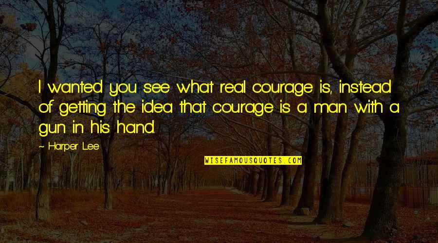 Courage&real Quotes By Harper Lee: I wanted you see what real courage is,