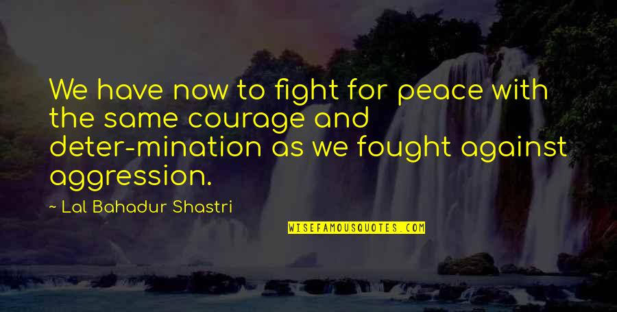 Courage&real Quotes By Lal Bahadur Shastri: We have now to fight for peace with