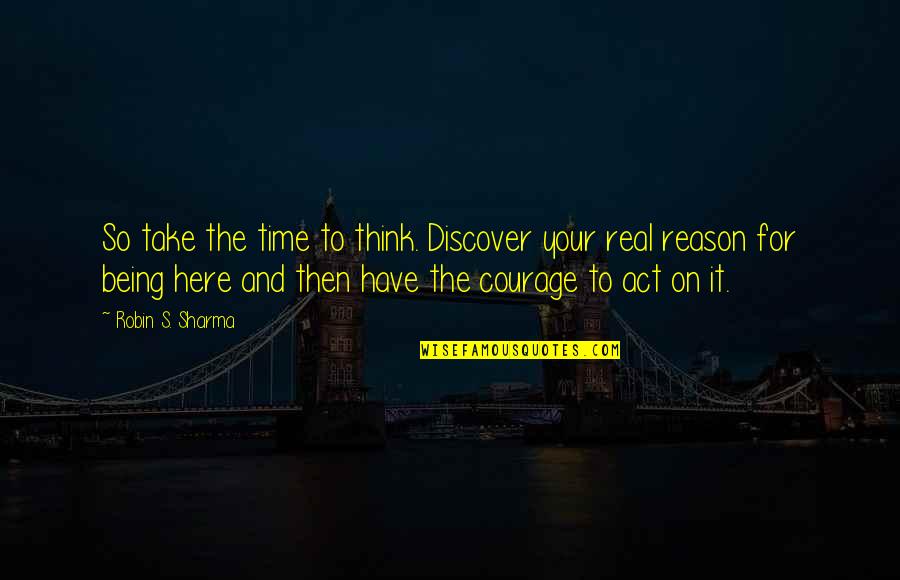 Courage&real Quotes By Robin S. Sharma: So take the time to think. Discover your