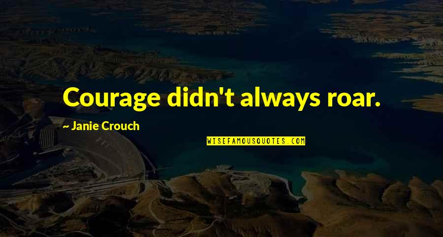 Courage Roar Quotes By Janie Crouch: Courage didn't always roar. Courage Roar Quotes By Janie Crouch: Courage didn't always roar.
