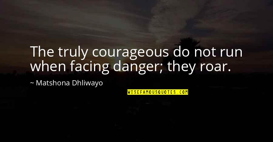Courage Roar Quotes By Matshona Dhliwayo: The truly courageous do not run when facing Courage Roar Quotes By Matshona Dhliwayo: The truly courageous do not run when facing
