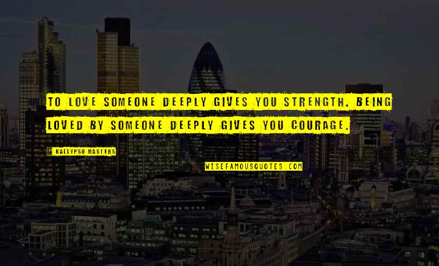 Courage Strength And Love Quotes By Kallypso Masters: To love someone deeply gives you strength. Being