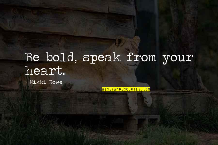 Courage Strength And Love Quotes By Nikki Rowe: Be bold, speak from your heart.