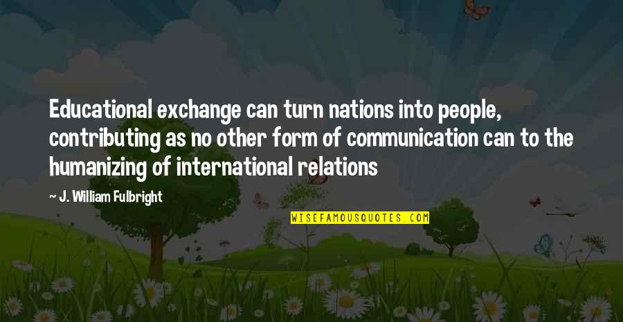 Courage To Carry On Quotes By J. William Fulbright: Educational exchange can turn nations into people, contributing