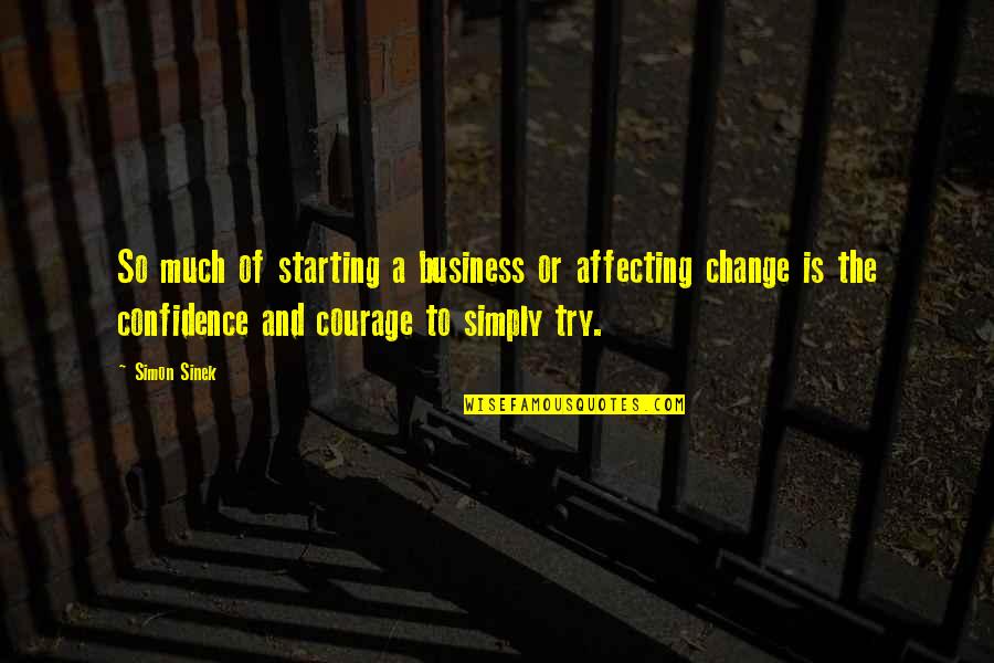 Courage To Change Quotes By Simon Sinek: So much of starting a business or affecting