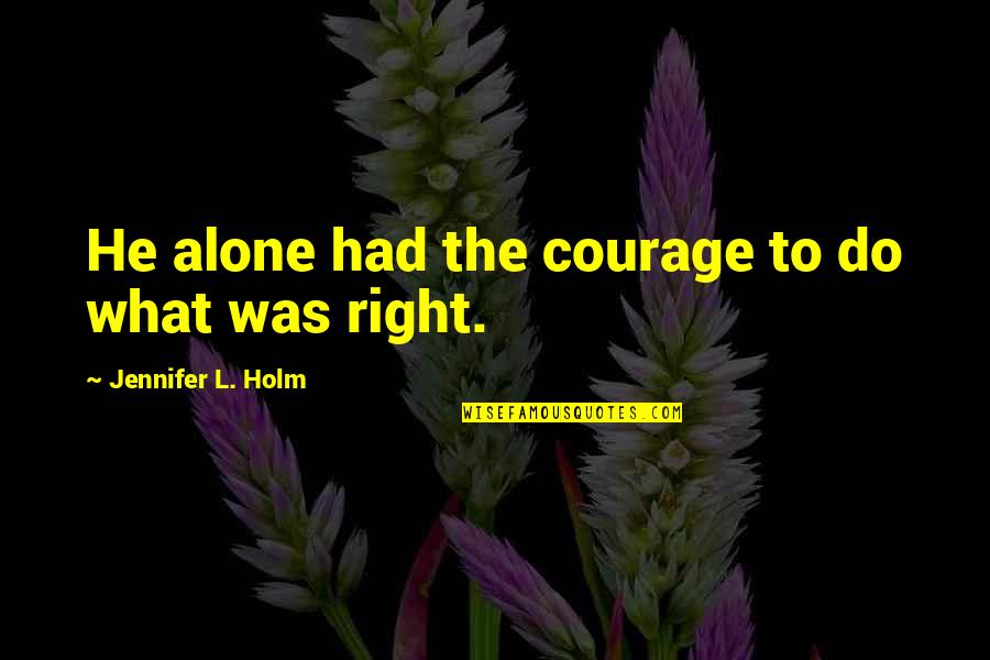 Courage To Do Right Quotes By Jennifer L. Holm: He alone had the courage to do what Courage To Do Right Quotes By Jennifer L. Holm: He alone had the courage to do what