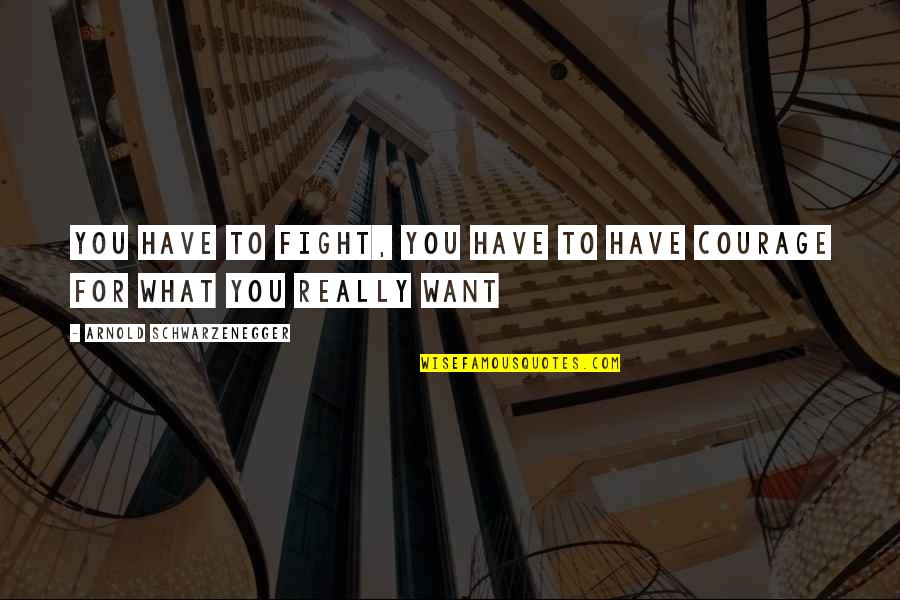Courage To Fight Quotes By Arnold Schwarzenegger: You have to fight, you have to have