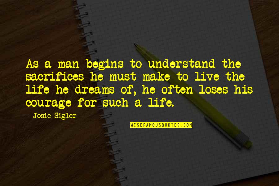 Courage To Live Life Quotes By Josie Sigler: As a man begins to understand the sacrifices