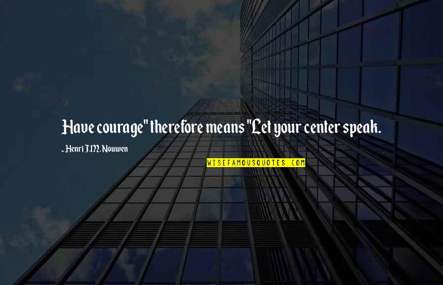 Courage To Speak Up Quotes By Henri J.M. Nouwen: Have courage" therefore means "Let your center speak.