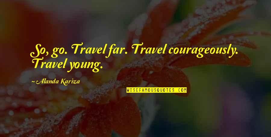 Courageously Quotes By Alanda Kariza: So, go. Travel far. Travel courageously. Travel young.