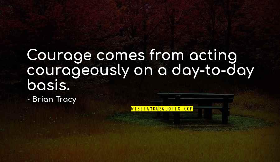 Courageously Quotes By Brian Tracy: Courage comes from acting courageously on a day-to-day