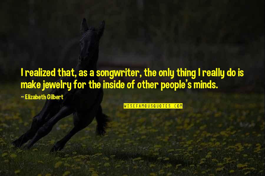 Courageux Feminine Quotes By Elizabeth Gilbert: I realized that, as a songwriter, the only Courageux Feminine Quotes By Elizabeth Gilbert: I realized that, as a songwriter, the only