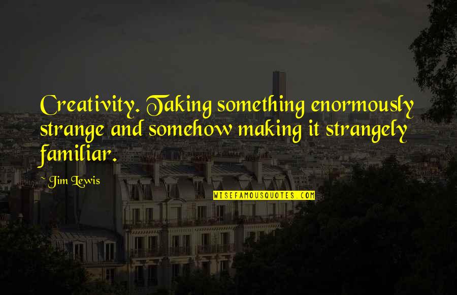 Courde Quotes By Jim Lewis: Creativity. Taking something enormously strange and somehow making