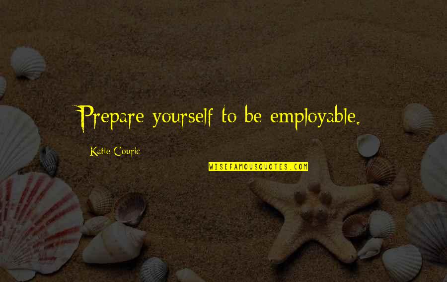 Couric Quotes By Katie Couric: Prepare yourself to be employable.