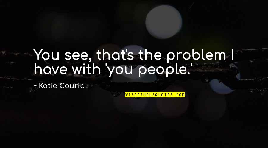 Couric Quotes By Katie Couric: You see, that's the problem I have with