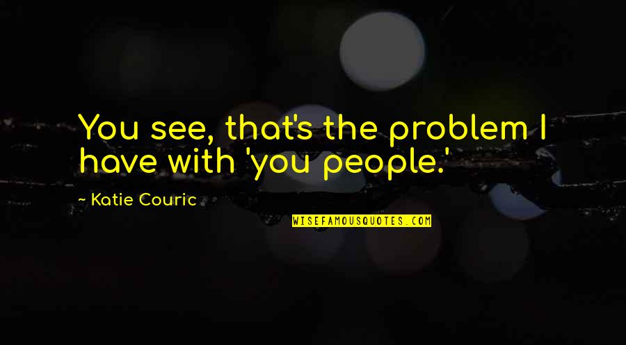 Couric's Quotes By Katie Couric: You see, that's the problem I have with Couric's Quotes By Katie Couric: You see, that's the problem I have with