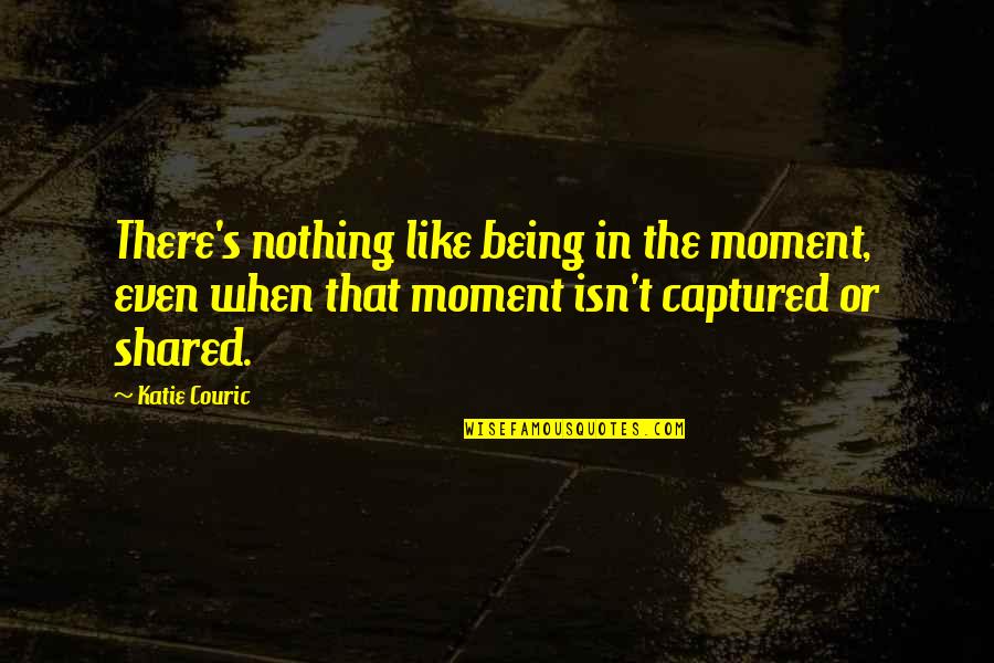 Couric's Quotes By Katie Couric: There's nothing like being in the moment, even