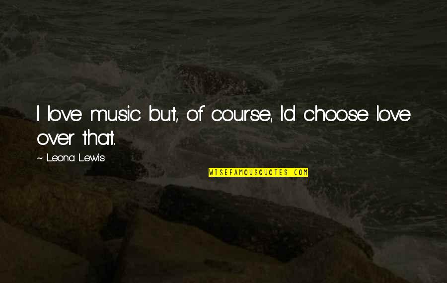 Course Of Love Quotes By Leona Lewis: I love music but, of course, I'd choose Course Of Love Quotes By Leona Lewis: I love music but, of course, I'd choose