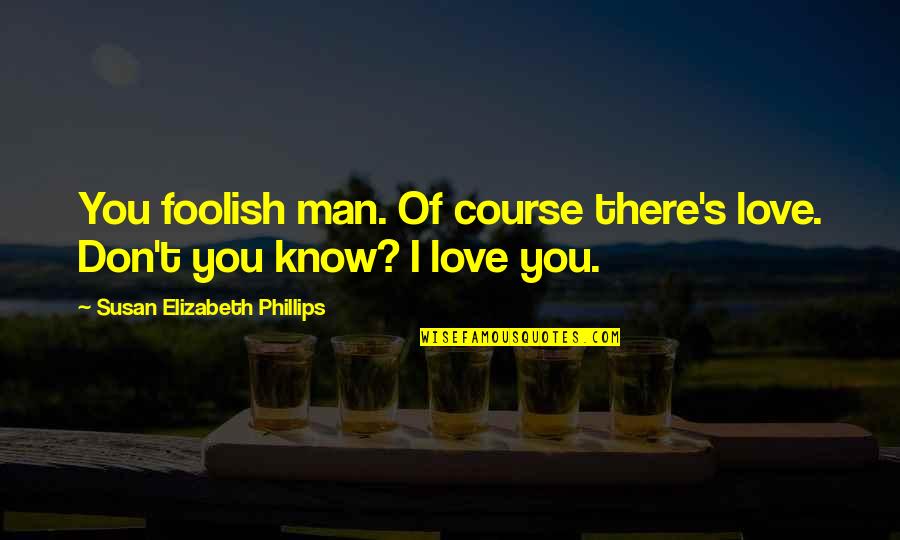 Course Of Love Quotes By Susan Elizabeth Phillips: You foolish man. Of course there's love. Don't Course Of Love Quotes By Susan Elizabeth Phillips: You foolish man. Of course there's love. Don't