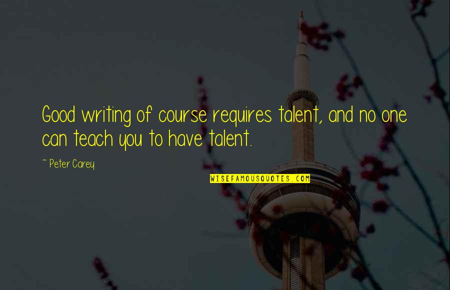 Course You Can Quotes By Peter Carey: Good writing of course requires talent, and no