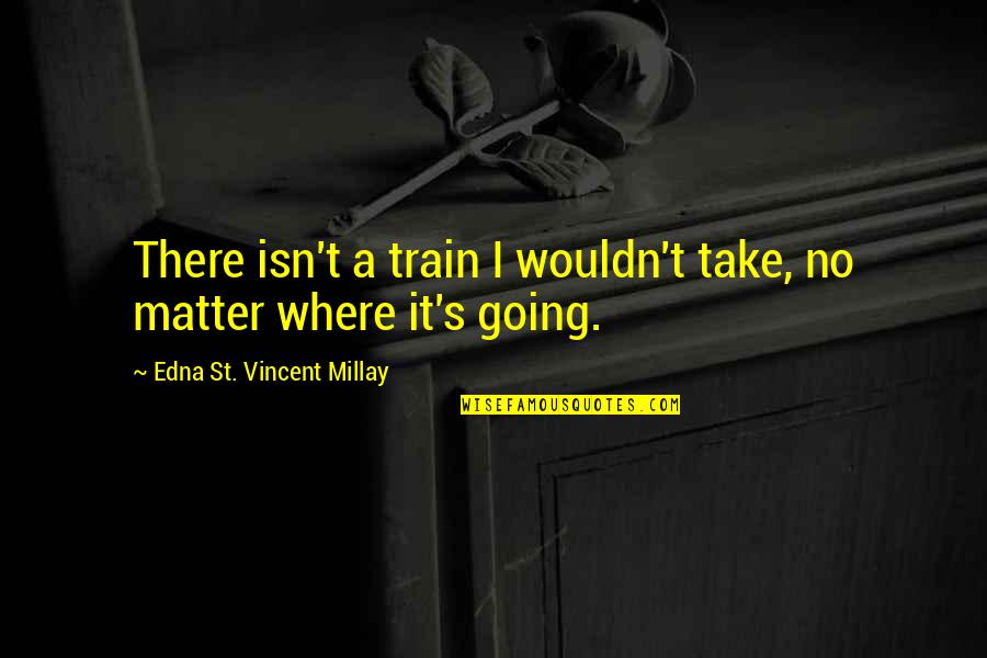 Courses Inspiring Quotes By Edna St. Vincent Millay: There isn't a train I wouldn't take, no Courses Inspiring Quotes By Edna St. Vincent Millay: There isn't a train I wouldn't take, no
