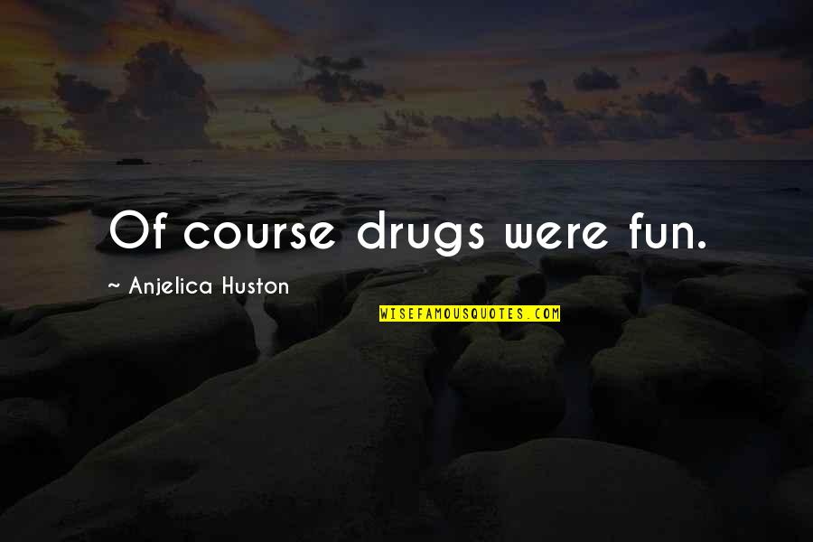 Courses Quotes By Anjelica Huston: Of course drugs were fun.