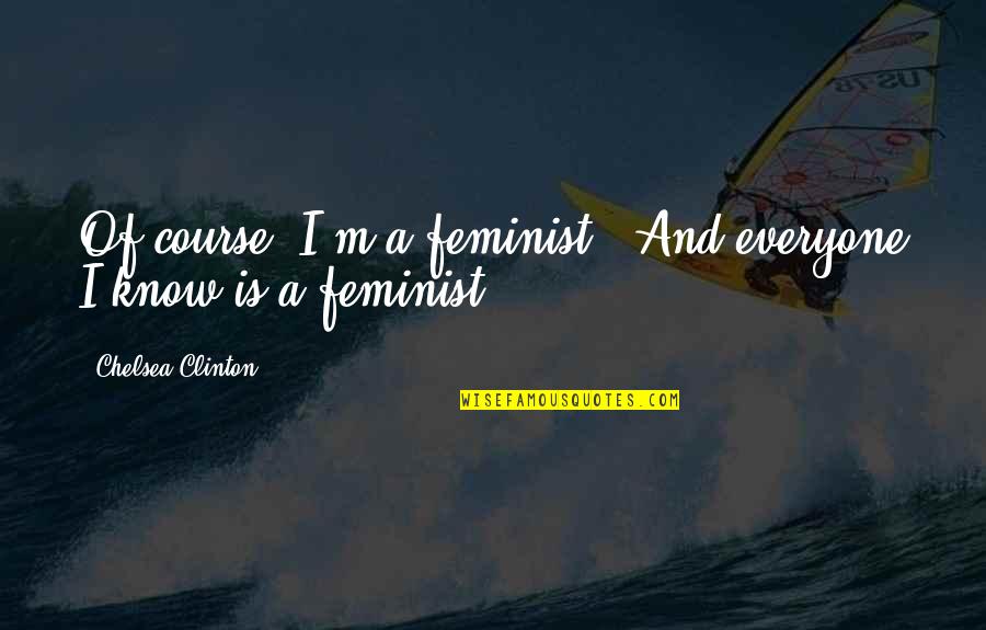 Courses Quotes By Chelsea Clinton: Of course [I'm a feminist]. And everyone I