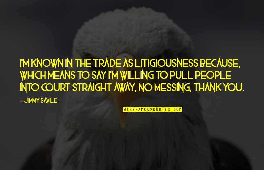 Court Quotes By Jimmy Savile: I'm known in the trade as Litigiousness because,