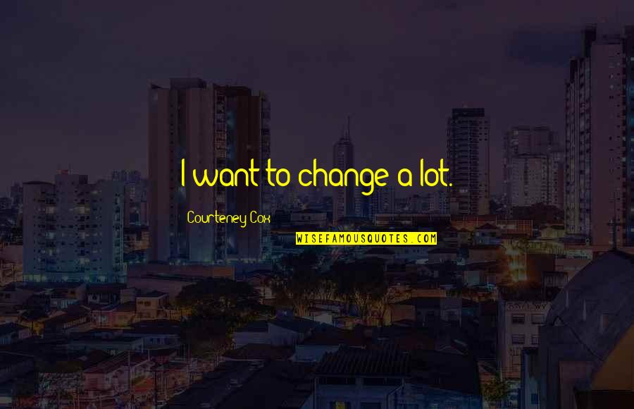 Courteney Cox Best Quotes By Courteney Cox: I want to change a lot. Courteney Cox Best Quotes By Courteney Cox: I want to change a lot.