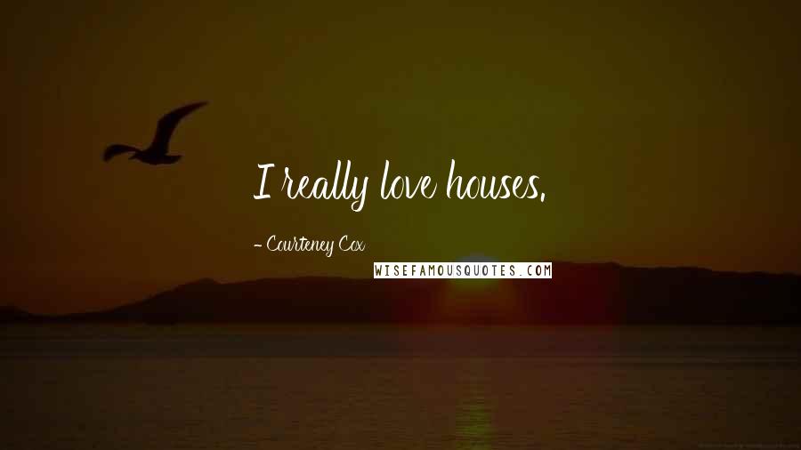 Courteney Cox quotes: I really love houses.