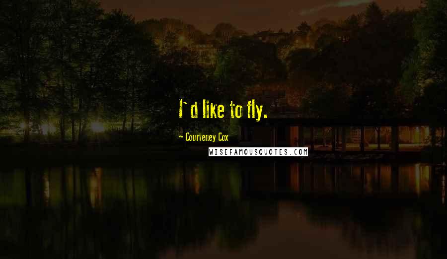 Courteney Cox quotes: I'd like to fly.