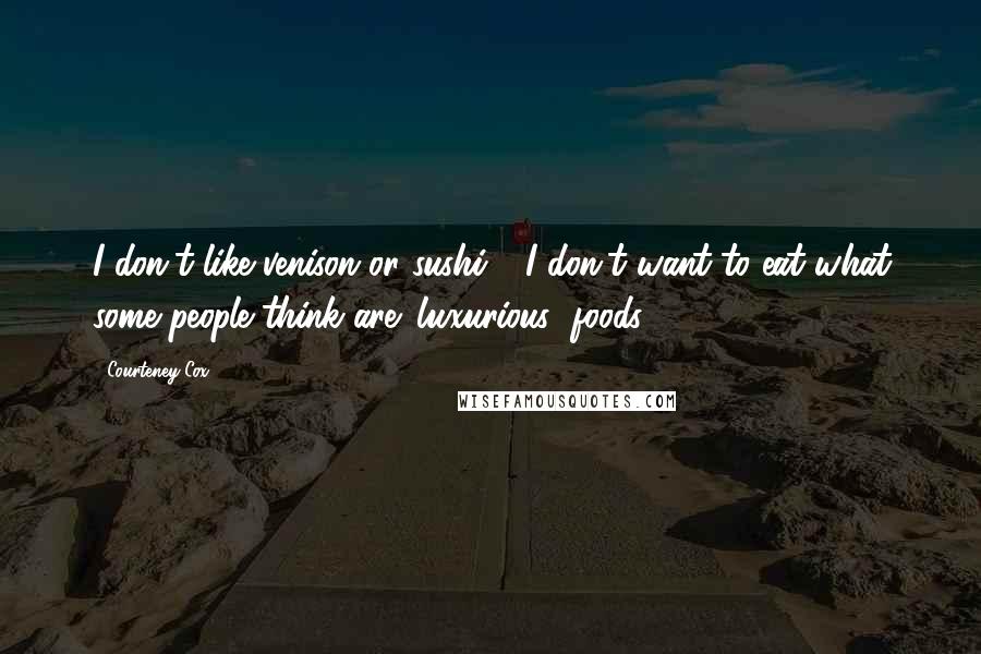 Courteney Cox quotes: I don't like venison or sushi - I don't want to eat what some people think are 'luxurious' foods.