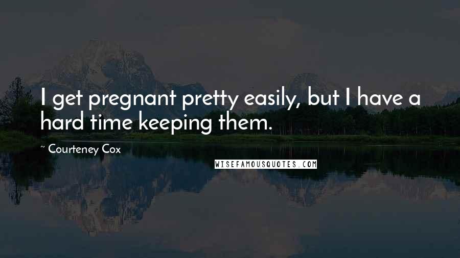Courteney Cox quotes: I get pregnant pretty easily, but I have a hard time keeping them. Courteney Cox quotes: I get pregnant pretty easily, but I have a hard time keeping them.