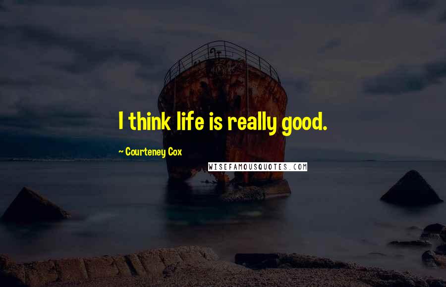 Courteney Cox quotes: I think life is really good. Courteney Cox quotes: I think life is really good.