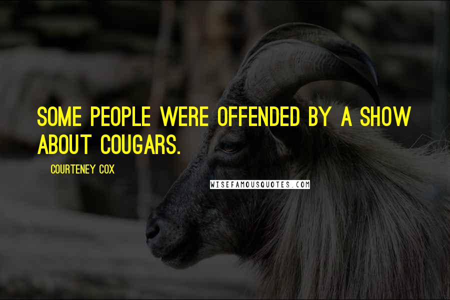 Courteney Cox quotes: Some people were offended by a show about cougars. Courteney Cox quotes: Some people were offended by a show about cougars.