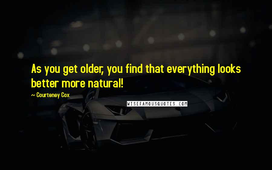 Courteney Cox quotes: As you get older, you find that everything looks better more natural! Courteney Cox quotes: As you get older, you find that everything looks better more natural!